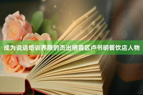 成为说话培训界限的杰出﻿栖霞区卢书明餐饮店人物